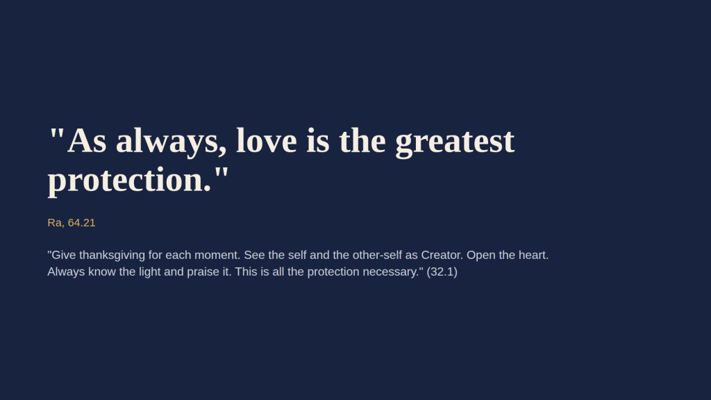 As always, love is the greatest protection (Ra 64.21), with Ra 32.1 on thanksgiving as all the protection necessary.